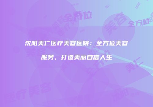 沈阳美仁医疗美容医院：全方位美容服务，打造美丽自信人生