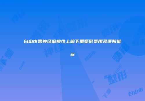 白山市眼神经麻痹性上睑下垂整形费用及医院推荐
