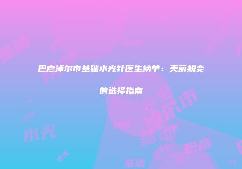 巴彦淖尔市基础水光针医生榜单：美丽蜕变的选择指南