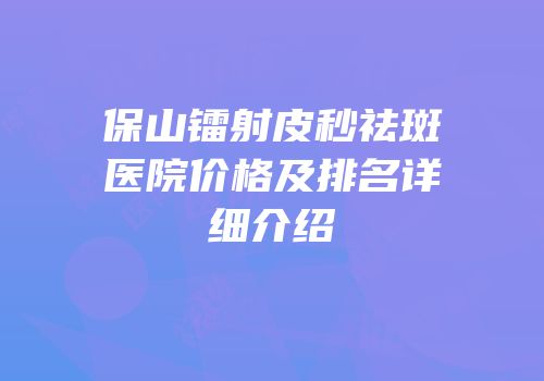 保山镭射皮秒祛斑医院价格及排名详细介绍