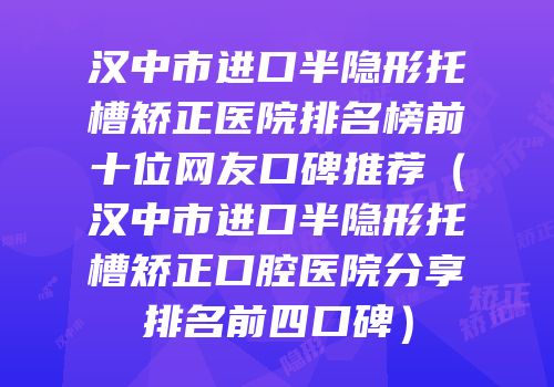 汉中市进口半隐形托槽矫正医院排名榜前十位网友口碑推荐（汉中市进口半隐形托槽矫正口腔医院分享排名前四口碑）