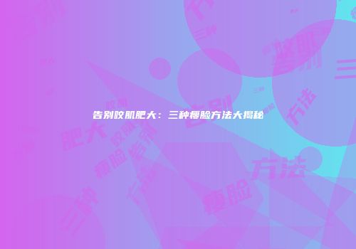 告别咬肌肥大：三种瘦脸方法大揭秘