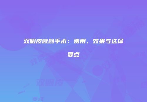 双眼皮微创手术：费用、效果与选择要点