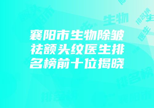 襄阳市生物除皱祛额头纹医生排名榜前十位揭晓