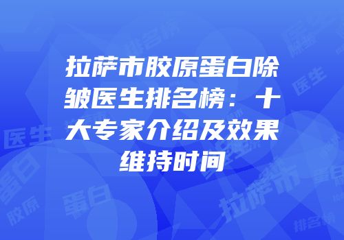 拉萨市胶原蛋白除皱医生排名榜：十大专家介绍及效果维持时间