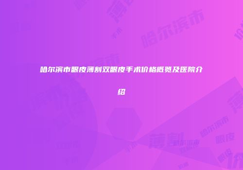 哈尔滨市眼皮薄割双眼皮手术价格概览及医院介绍