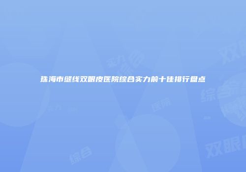 珠海市缝线双眼皮医院综合实力前十佳排行盘点