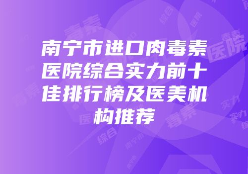 南宁市进口肉毒素医院综合实力前十佳排行榜及医美机构推荐