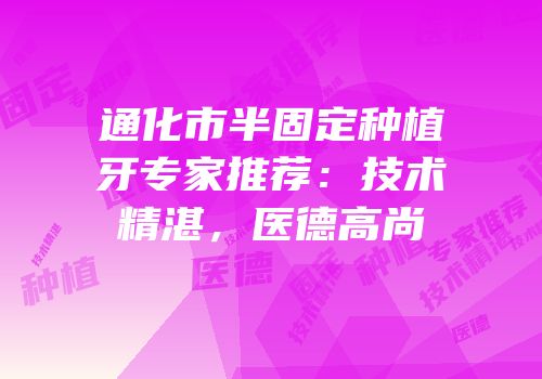 通化市半固定种植牙专家推荐：技术精湛，医德高尚