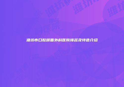潍坊市口腔颌面外科医院排名及特色介绍