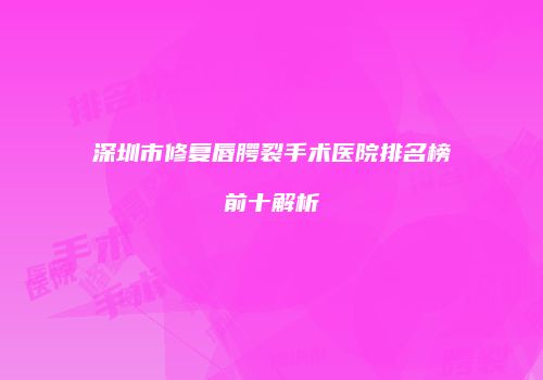 深圳市修复唇腭裂手术医院排名榜前十解析