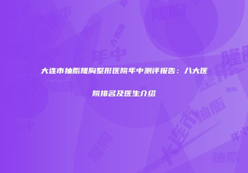 大连市抽脂隆胸整形医院年中测评报告：八大医院排名及医生介绍