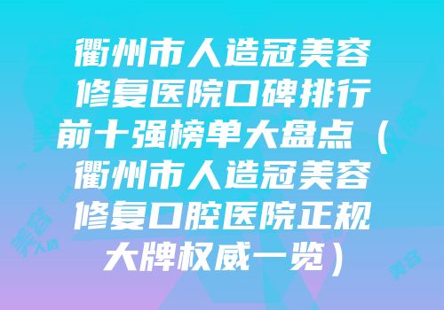 衢州市人造冠美容修复医院口碑排行前十强榜单大盘点（衢州市人造冠美容修复口腔医院正规大牌权威一览）