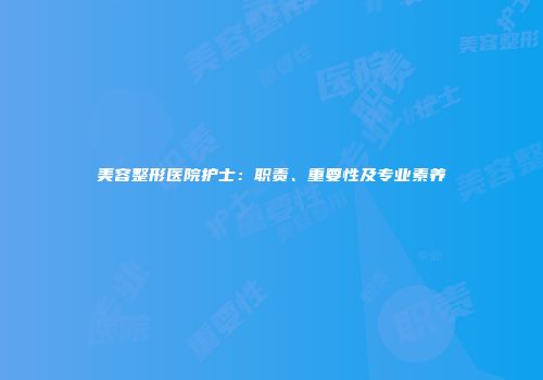 美容整形医院护士：职责、重要性及专业素养