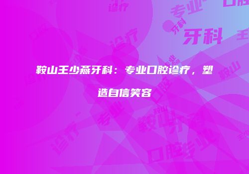 鞍山王少燕牙科：专业口腔诊疗，塑造自信笑容