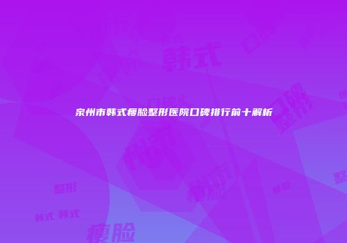 泉州市韩式瘦脸整形医院口碑排行前十解析
