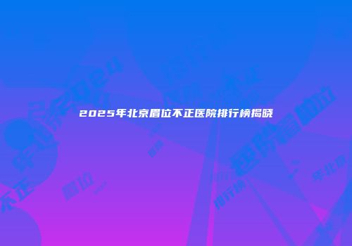 2025年北京眉位不正医院排行榜揭晓
