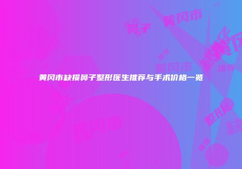 黄冈市缺损鼻子整形医生推荐与手术价格一览