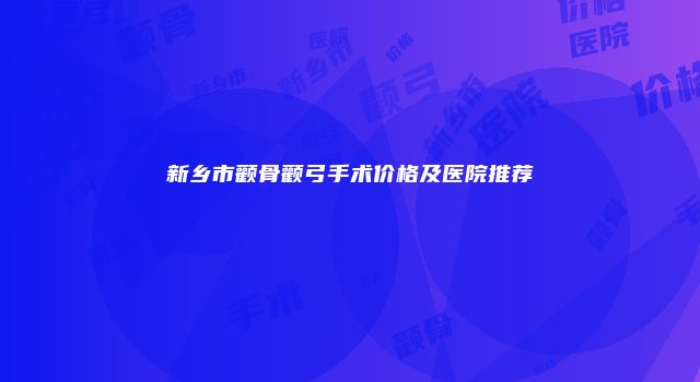 新乡市颧骨颧弓手术价格及医院推荐