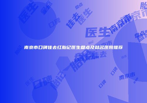 南京市口碑佳去红胎记医生盘点及知名医院推荐