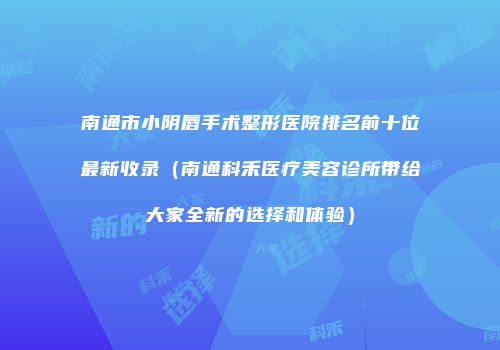 南通市小阴唇手术整形医院排名前十位最新收录（南通科禾医疗美容诊所带给大家全新的选择和体验）