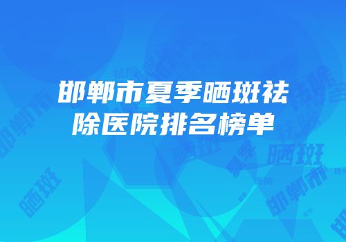 邯郸市夏季晒斑祛除医院排名榜单