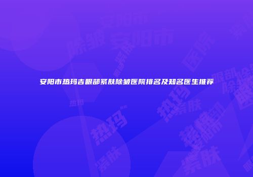 安阳市热玛吉眼部紧肤除皱医院排名及知名医生推荐