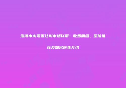 淄博市肉毒素注射市场详解：收费明细、医院推荐及知名医生介绍