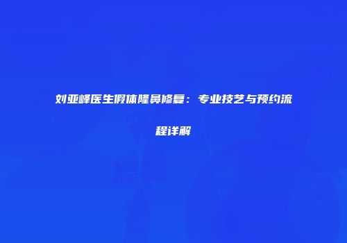 刘亚峰医生假体隆鼻修复：专业技艺与预约流程详解