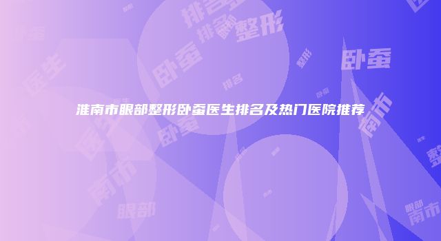 淮南市眼部整形卧蚕医生排名及热门医院推荐