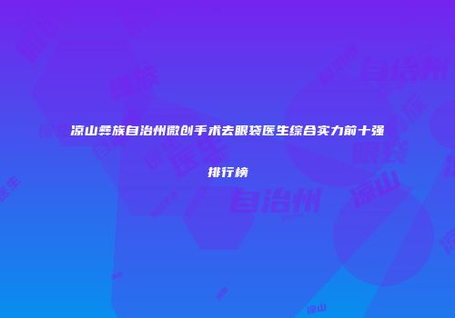 凉山彝族自治州微创手术去眼袋医生综合实力前十强排行榜