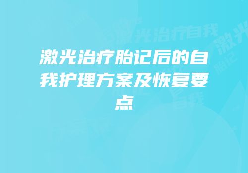 激光治疗胎记后的自我护理方案及恢复要点
