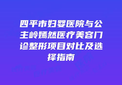 四平市妇婴医院与公主岭嫣然医疗美容门诊整形项目对比及选择指南