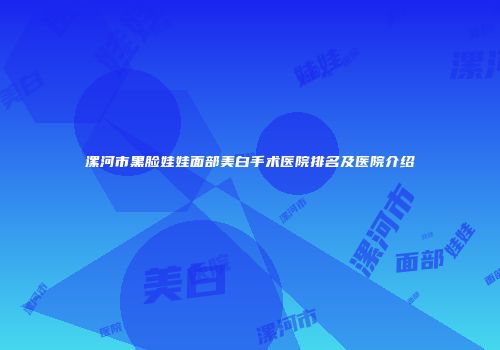 漯河市黑脸娃娃面部美白手术医院排名及医院介绍