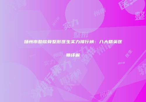扬州市肋软骨整形医生实力排行榜：八大精英医师详解