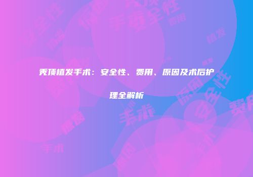 秃顶植发手术：安全性、费用、原因及术后护理全解析