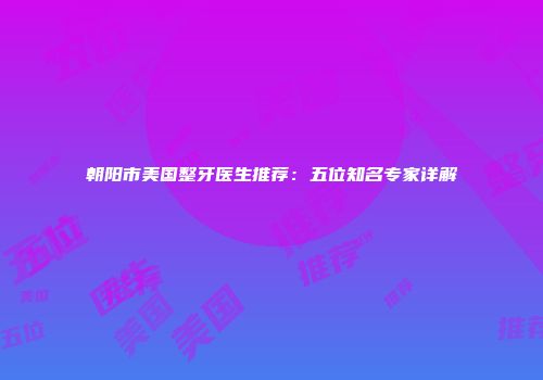 朝阳市美国整牙医生推荐：五位知名专家详解