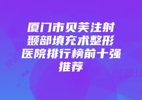 厦门市贝芙注射颞部填充术整形医院排行榜前十强推荐