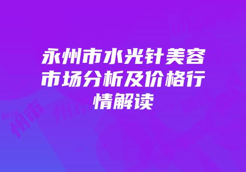永州市水光针美容市场分析及价格行情解读
