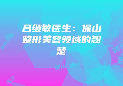 吕继敏医生：保山整形美容领域的翘楚