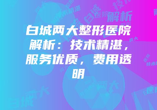 白城两大整形医院解析：技术精湛，服务优质，费用透明