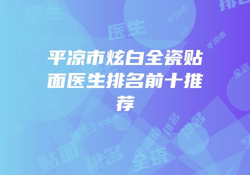 平凉市炫白全瓷贴面医生排名前十推荐
