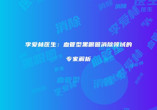 李爱林医生：血管型黑眼圈消除领域的专家解析