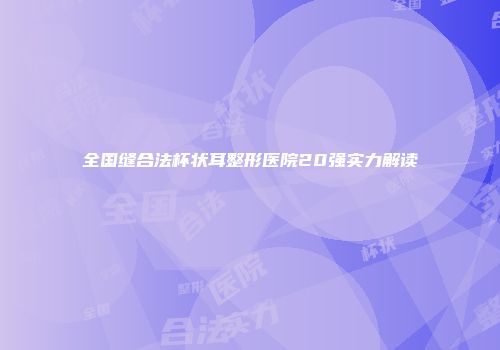 全国缝合法杯状耳整形医院20强实力解读