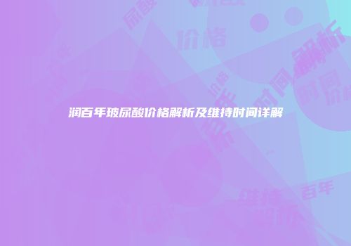 润百年玻尿酸价格解析及维持时间详解