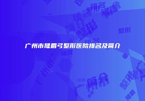 广州市隆眉弓整形医院排名及简介