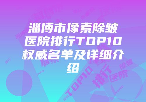 淄博市像素除皱医院排行TOP10权威名单及详细介绍