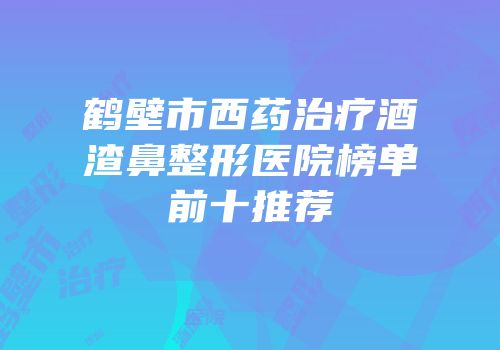 鹤壁市西药治疗酒渣鼻整形医院榜单前十推荐