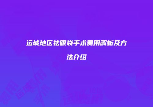 运城地区祛眼袋手术费用解析及方法介绍
