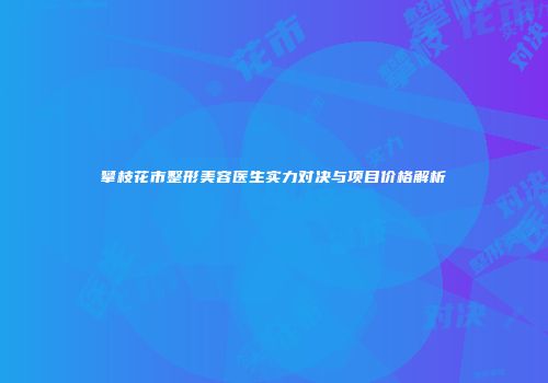攀枝花市整形美容医生实力对决与项目价格解析